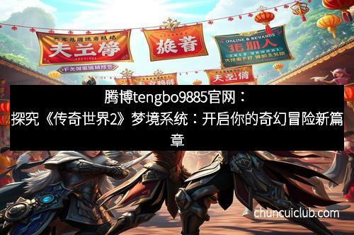 腾博tengbo9885官网：探究《传奇世界2》梦境系统：开启你的奇幻冒险新篇章