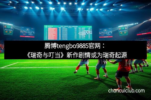 腾博tengbo9885官网：《瑞奇与叮当》新作剧情或为瑞奇起源
