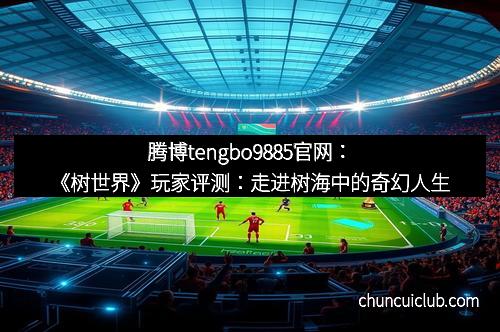 腾博tengbo9885官网：《树世界》玩家评测：走进树海中的奇幻人生
