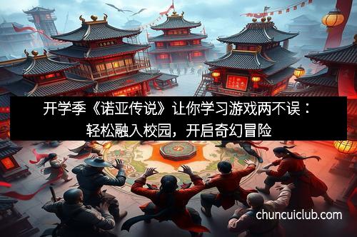 开学季《诺亚传说》让你学习游戏两不误：轻松融入校园，开启奇幻冒险